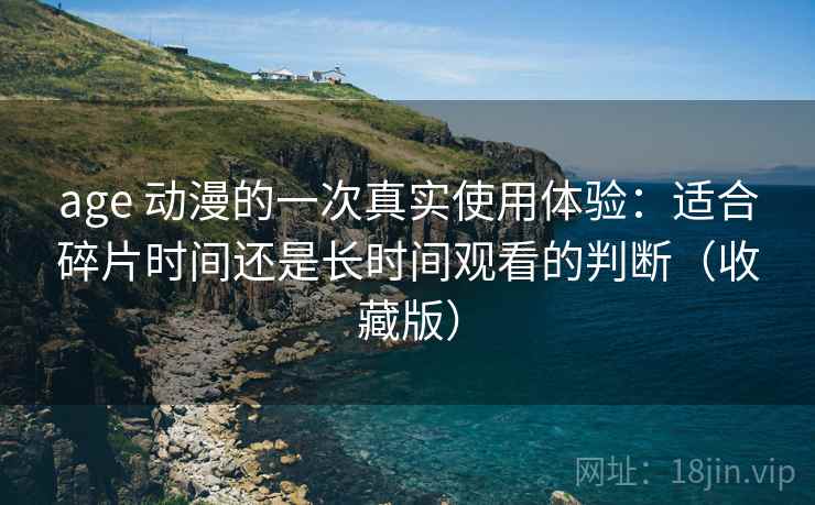 age 动漫的一次真实使用体验:适合碎片时间还是长时间观看的判断(收藏版) age 动漫的一次真实使用体验:适合碎片时间还是长时间观看的判断(收藏版)
