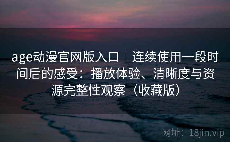 age动漫官网版入口｜连续使用一段时间后的感受：播放体验、清晰度与资源完整性观察（收藏版）