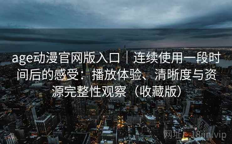 age动漫官网版入口｜连续使用一段时间后的感受：播放体验、清晰度与资源完整性观察（收藏版）