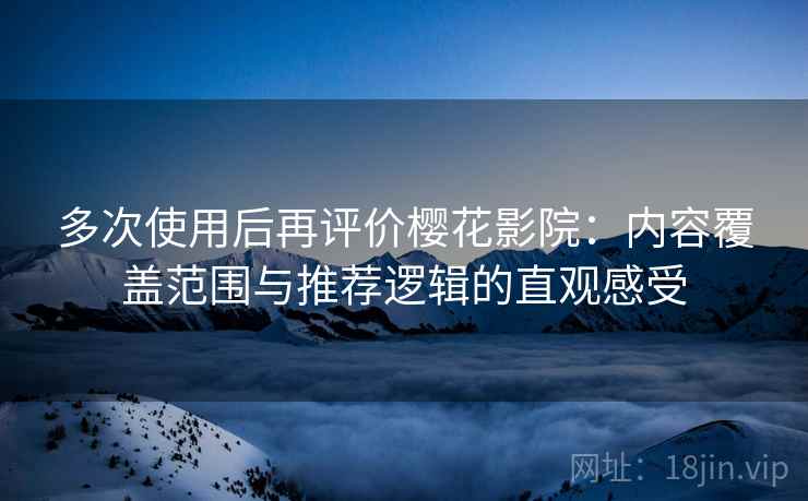 多次使用后再评价樱花影院：内容覆盖范围与推荐逻辑的直观感受
