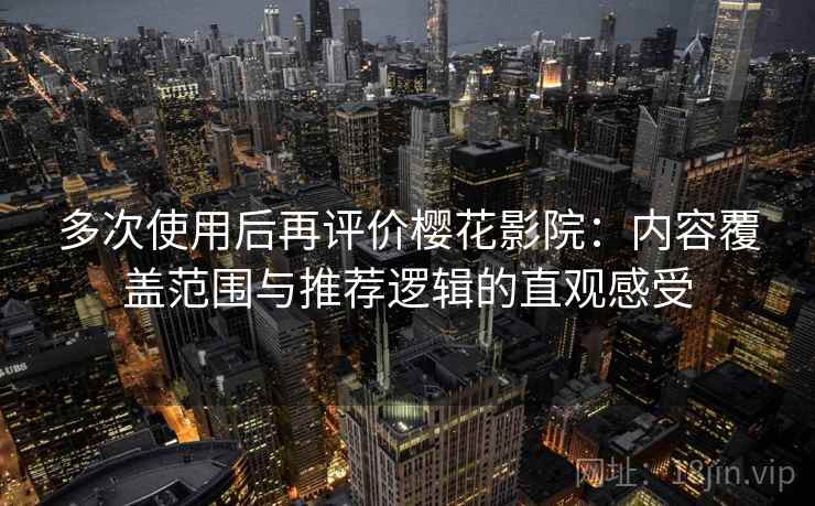 多次使用后再评价樱花影院：内容覆盖范围与推荐逻辑的直观感受
