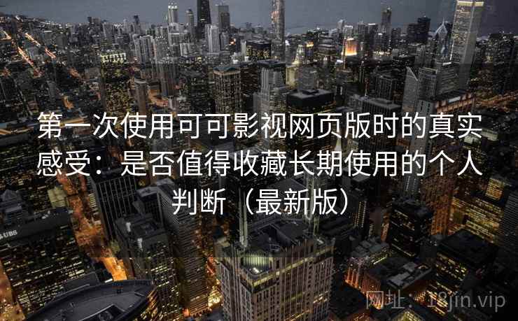 第一次使用可可影视网页版时的真实感受:是否值得收藏长期使用的个人判断(最新版) 第一次使用可可影视网页版时的真实感受:是否值得收藏长期使用的个人判断(最新版)