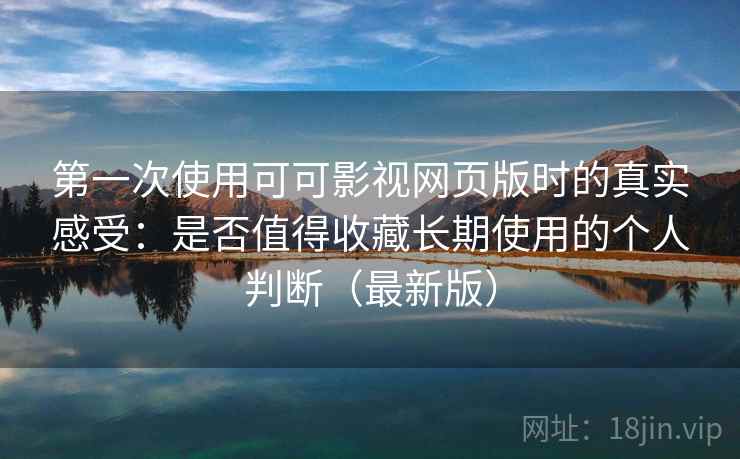 第一次使用可可影视网页版时的真实感受:是否值得收藏长期使用的个人判断(最新版) 第一次使用可可影视网页版时的真实感受:是否值得收藏长期使用的个人判断(最新版)