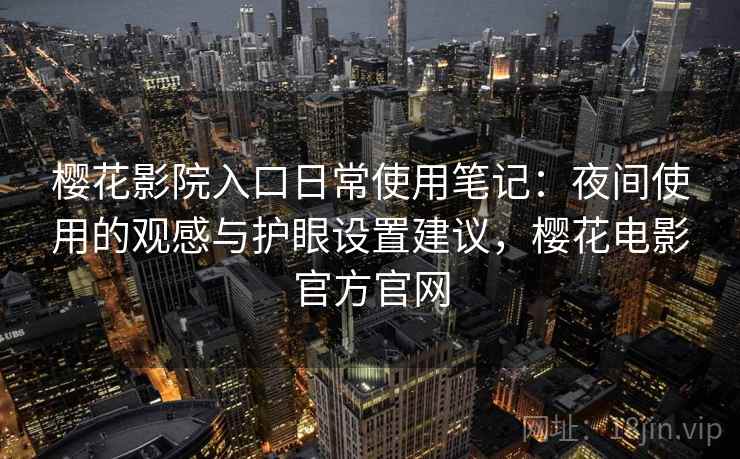 樱花影院入口日常使用笔记：夜间使用的观感与护眼设置建议，樱花电影官方官网