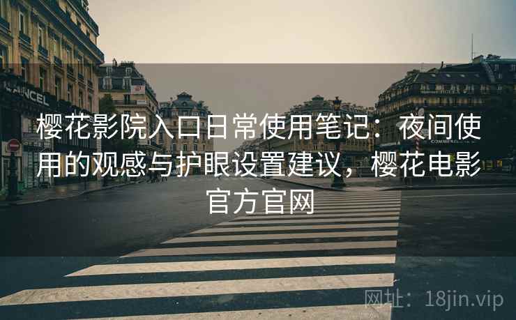 樱花影院入口日常使用笔记：夜间使用的观感与护眼设置建议，樱花电影官方官网