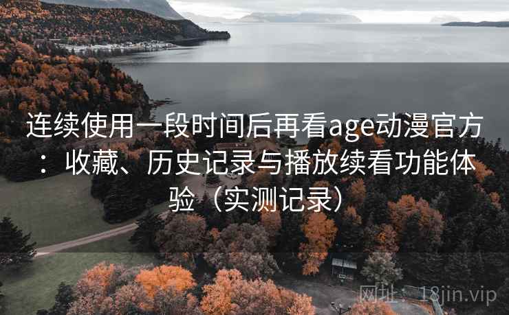 连续使用一段时间后再看age动漫官方:收藏、历史记录与播放续看功能体验(实测记录) 连续使用一段时间后再看age动漫官方:收藏、历史记录与播放续看功能体验(实测记录)