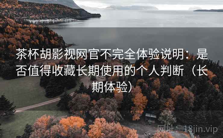 茶杯胡影视网官不完全体验说明:是否值得收藏长期使用的个人判断(长期体验) 茶杯胡影视网官不完全体验说明:是否值得收藏长期使用的个人判断(长期体验)