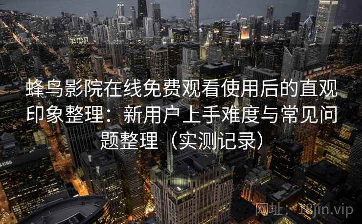 蜂鸟影院在线免费观看使用后的直观印象整理:新用户上手难度与常见问题整理(实测记录) 蜂鸟影院在线免费观看使用后的直观印象整理:新用户上手难度与常见问题整理(实测记录)