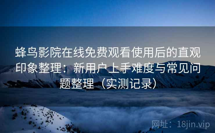 蜂鸟影院在线免费观看使用后的直观印象整理:新用户上手难度与常见问题整理(实测记录) 蜂鸟影院在线免费观看使用后的直观印象整理:新用户上手难度与常见问题整理(实测记录)