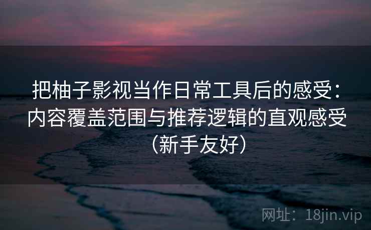 把柚子影视当作日常工具后的感受:内容覆盖范围与推荐逻辑的直观感受(新手友好) 把柚子影视当作日常工具后的感受:内容覆盖范围与推荐逻辑的直观感受(新手友好)