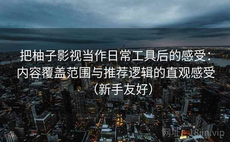把柚子影视当作日常工具后的感受:内容覆盖范围与推荐逻辑的直观感受(新手友好) 把柚子影视当作日常工具后的感受:内容覆盖范围与推荐逻辑的直观感受(新手友好)