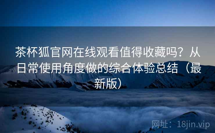 茶杯狐官网在线观看值得收藏吗?从日常使用角度做的综合体验总结(最新版) 茶杯狐官网在线观看值得收藏吗?从日常使用角度做的综合体验总结(最新版)