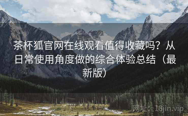 茶杯狐官网在线观看值得收藏吗?从日常使用角度做的综合体验总结(最新版) 茶杯狐官网在线观看值得收藏吗?从日常使用角度做的综合体验总结(最新版)