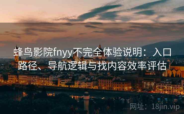 蜂鸟影院fnyy不完全体验说明:入口路径、导航逻辑与找内容效率评估 蜂鸟影院fnyy不完全体验说明:入口路径、导航逻辑与找内容效率评估