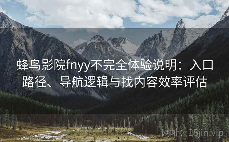 蜂鸟影院fnyy不完全体验说明:入口路径、导航逻辑与找内容效率评估 蜂鸟影院fnyy不完全体验说明:入口路径、导航逻辑与找内容效率评估