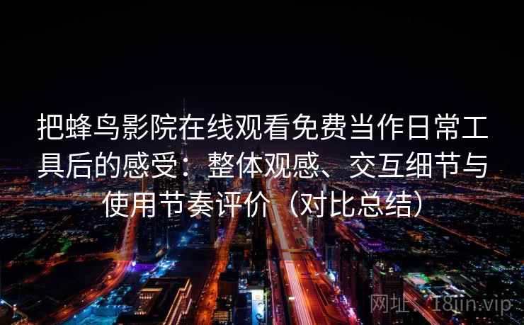把蜂鸟影院在线观看免费当作日常工具后的感受:整体观感、交互细节与使用节奏评价(对比总结) 把蜂鸟影院在线观看免费当作日常工具后的感受:整体观感、交互细节与使用节奏评价(对比总结)