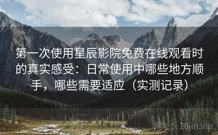 第一次使用星辰影院免费在线观看时的真实感受：日常使用中哪些地方顺手，哪些需要适应（实测记录）