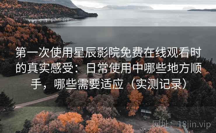 第一次使用星辰影院免费在线观看时的真实感受：日常使用中哪些地方顺手，哪些需要适应（实测记录）