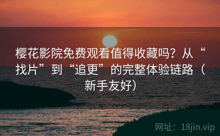 樱花影院免费观看值得收藏吗？从“找片”到“追更”的完整体验链路（新手友好）