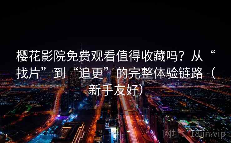 樱花影院免费观看值得收藏吗？从“找片”到“追更”的完整体验链路（新手友好）