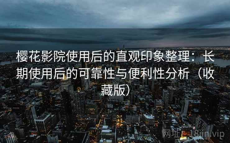 樱花影院使用后的直观印象整理：长期使用后的可靠性与便利性分析（收藏版）