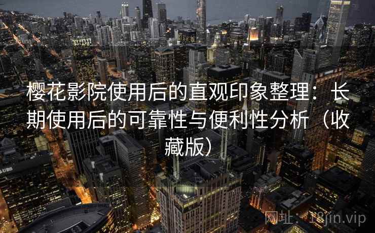 樱花影院使用后的直观印象整理：长期使用后的可靠性与便利性分析（收藏版）