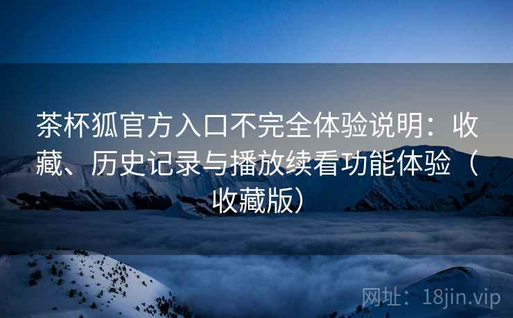茶杯狐官方入口不完全体验说明:收藏、历史记录与播放续看功能体验(收藏版) 茶杯狐官方入口不完全体验说明:收藏、历史记录与播放续看功能体验(收藏版)