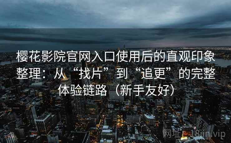 樱花影院官网入口使用后的直观印象整理:从“找片”到“追更”的完整体验链路(新手友好) 樱花影院官网入口使用后的直观印象整理:从“找片”到“追更”的完整体验链路(新手友好)
