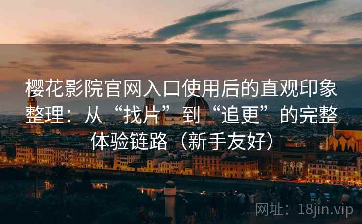 樱花影院官网入口使用后的直观印象整理:从“找片”到“追更”的完整体验链路(新手友好) 樱花影院官网入口使用后的直观印象整理:从“找片”到“追更”的完整体验链路(新手友好)