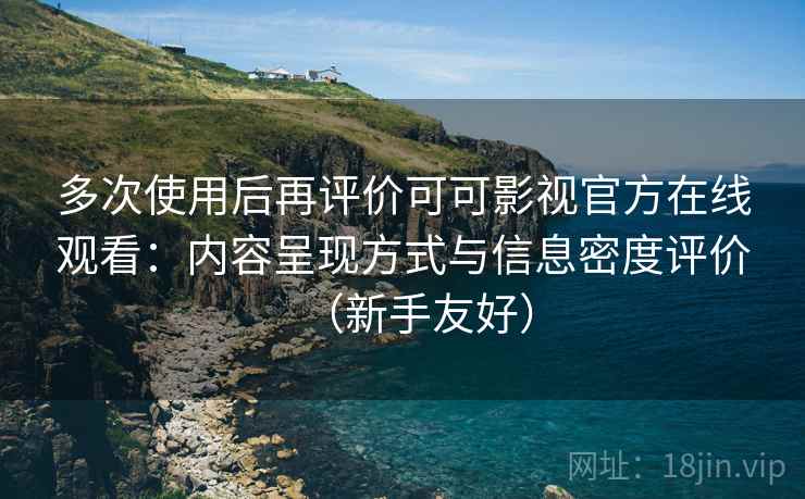 多次使用后再评价可可影视官方在线观看:内容呈现方式与信息密度评价(新手友好) 多次使用后再评价可可影视官方在线观看:内容呈现方式与信息密度评价(新手友好)