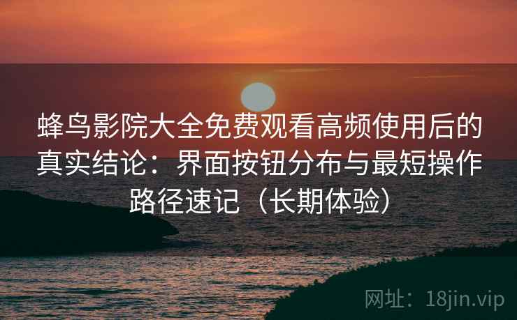 蜂鸟影院大全免费观看高频使用后的真实结论：界面按钮分布与最短操作路径速记（长期体验）