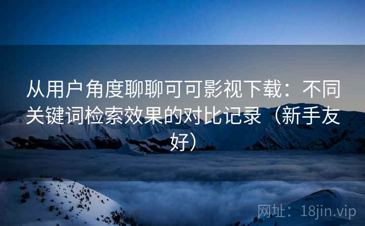 从用户角度聊聊可可影视下载:不同关键词检索效果的对比记录(新手友好) 从用户角度聊聊可可影视下载:不同关键词检索效果的对比记录(新手友好)
