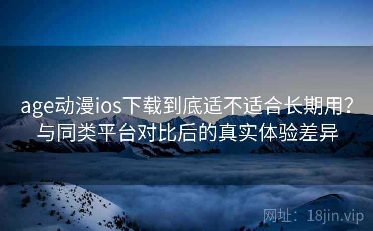 age动漫ios下载到底适不适合长期用？与同类平台对比后的真实体验差异
