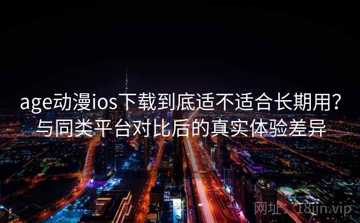 age动漫ios下载到底适不适合长期用？与同类平台对比后的真实体验差异