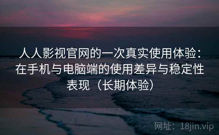 人人影视官网的一次真实使用体验:在手机与电脑端的使用差异与稳定性表现(长期体验) 人人影视官网的一次真实使用体验:在手机与电脑端的使用差异与稳定性表现(长期体验)