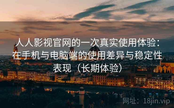 人人影视官网的一次真实使用体验:在手机与电脑端的使用差异与稳定性表现(长期体验) 人人影视官网的一次真实使用体验:在手机与电脑端的使用差异与稳定性表现(长期体验)