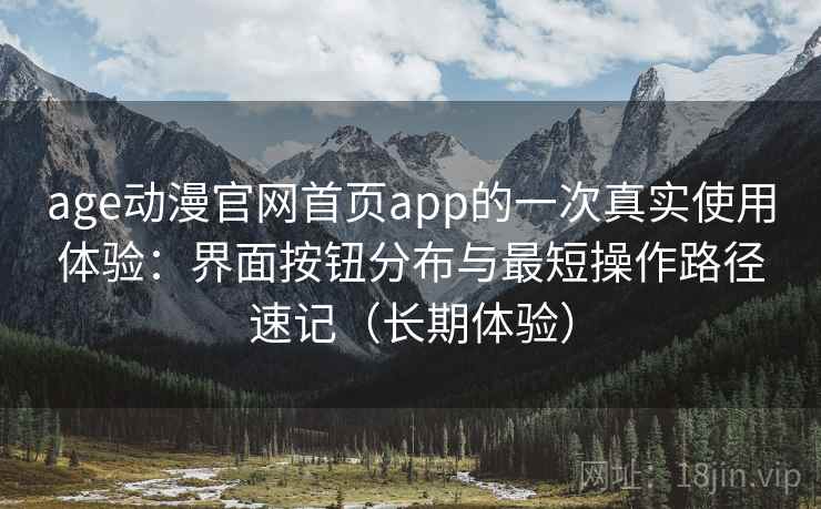 age动漫官网首页app的一次真实使用体验:界面按钮分布与最短操作路径速记(长期体验) age动漫官网首页app的一次真实使用体验:界面按钮分布与最短操作路径速记(长期体验)