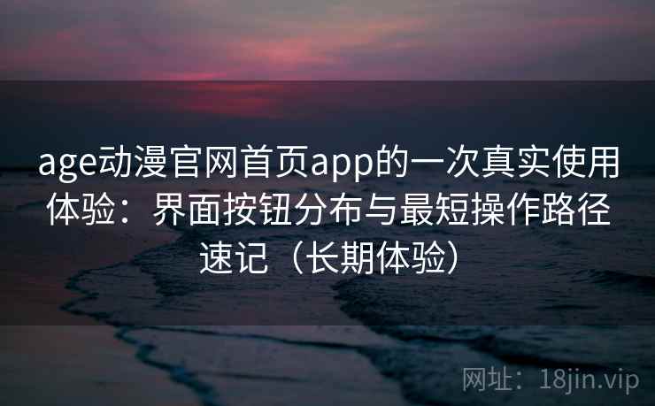 age动漫官网首页app的一次真实使用体验:界面按钮分布与最短操作路径速记(长期体验) age动漫官网首页app的一次真实使用体验:界面按钮分布与最短操作路径速记(长期体验)
