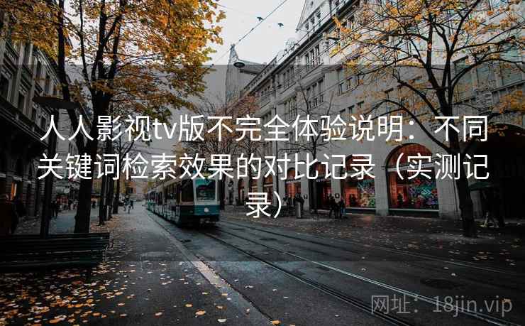 人人影视tv版不完全体验说明:不同关键词检索效果的对比记录(实测记录) 人人影视tv版不完全体验说明:不同关键词检索效果的对比记录(实测记录)