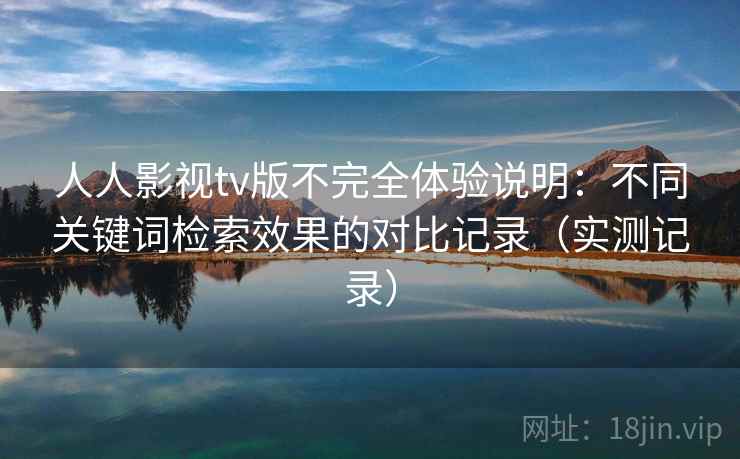 人人影视tv版不完全体验说明:不同关键词检索效果的对比记录(实测记录) 人人影视tv版不完全体验说明:不同关键词检索效果的对比记录(实测记录)