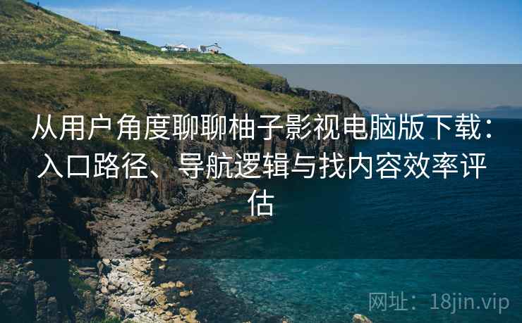 从用户角度聊聊柚子影视电脑版下载:入口路径、导航逻辑与找内容效率评估 从用户角度聊聊柚子影视电脑版下载:入口路径、导航逻辑与找内容效率评估