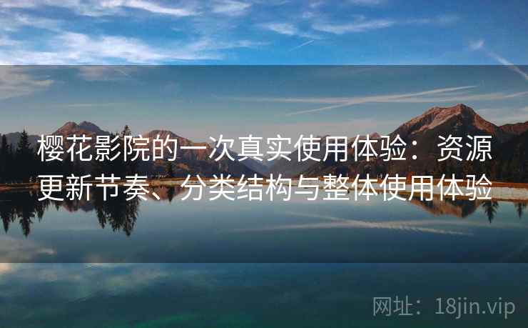 樱花影院的一次真实使用体验:资源更新节奏、分类结构与整体使用体验 樱花影院的一次真实使用体验:资源更新节奏、分类结构与整体使用体验