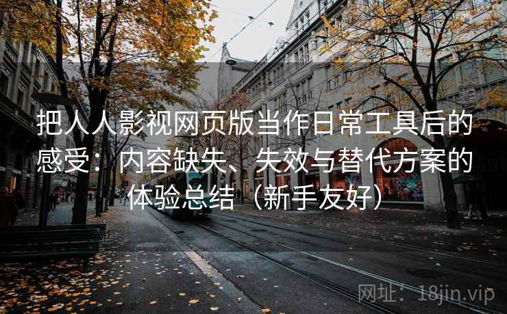 把人人影视网页版当作日常工具后的感受:内容缺失、失效与替代方案的体验总结(新手友好) 把人人影视网页版当作日常工具后的感受:内容缺失、失效与替代方案的体验总结(新手友好)