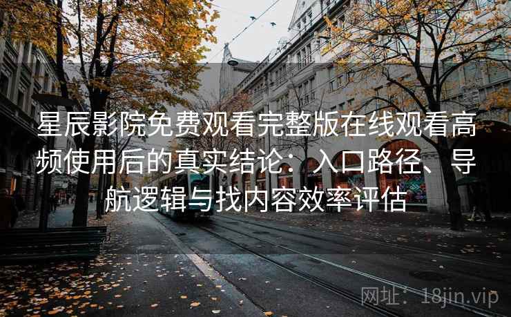 星辰影院免费观看完整版在线观看高频使用后的真实结论:入口路径、导航逻辑与找内容效率评估 星辰影院免费观看完整版在线观看高频使用后的真实结论:入口路径、导航逻辑与找内容效率评估
