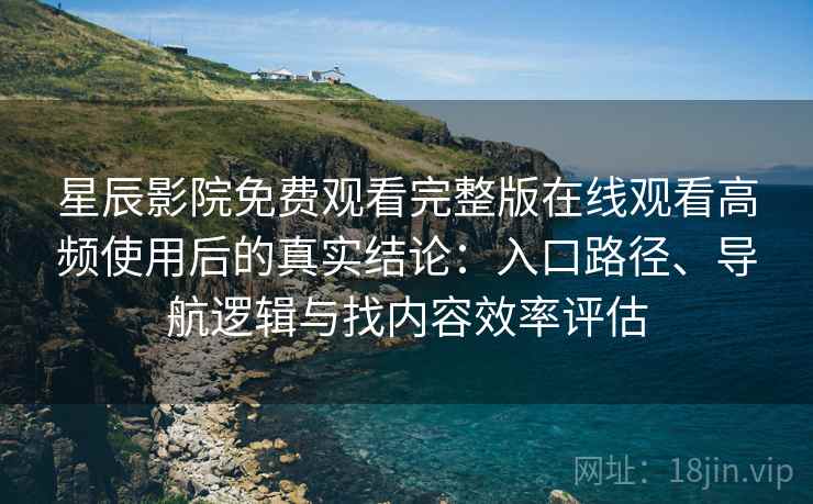 星辰影院免费观看完整版在线观看高频使用后的真实结论:入口路径、导航逻辑与找内容效率评估 星辰影院免费观看完整版在线观看高频使用后的真实结论:入口路径、导航逻辑与找内容效率评估