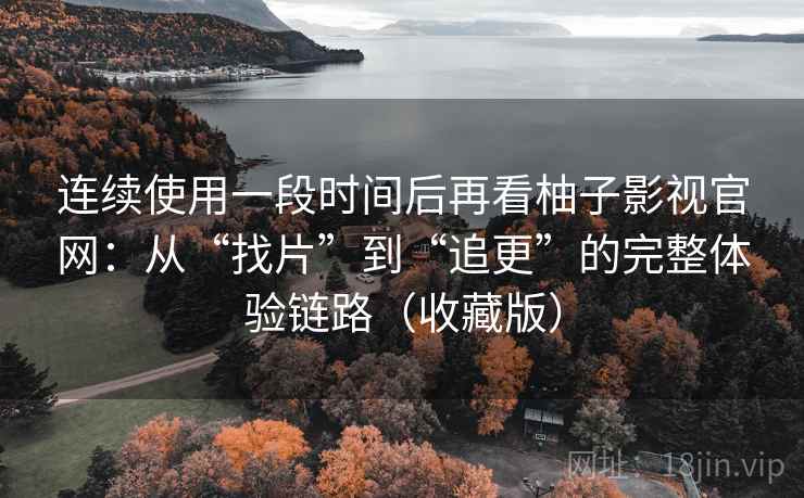 连续使用一段时间后再看柚子影视官网:从“找片”到“追更”的完整体验链路(收藏版) 连续使用一段时间后再看柚子影视官网:从“找片”到“追更”的完整体验链路(收藏版)