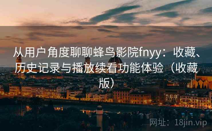 从用户角度聊聊蜂鸟影院fnyy:收藏、历史记录与播放续看功能体验(收藏版) 从用户角度聊聊蜂鸟影院fnyy:收藏、历史记录与播放续看功能体验(收藏版)