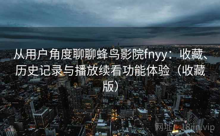 从用户角度聊聊蜂鸟影院fnyy:收藏、历史记录与播放续看功能体验(收藏版) 从用户角度聊聊蜂鸟影院fnyy:收藏、历史记录与播放续看功能体验(收藏版)