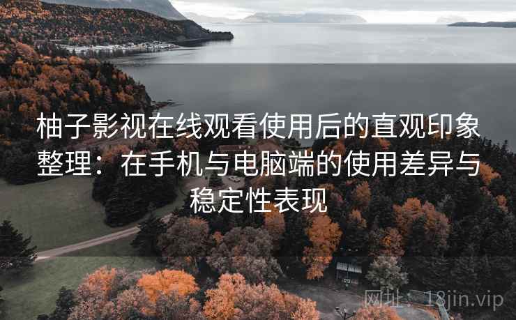柚子影视在线观看使用后的直观印象整理：在手机与电脑端的使用差异与稳定性表现