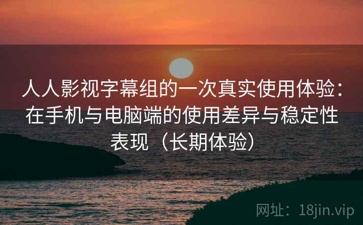 人人影视字幕组的一次真实使用体验：在手机与电脑端的使用差异与稳定性表现（长期体验）